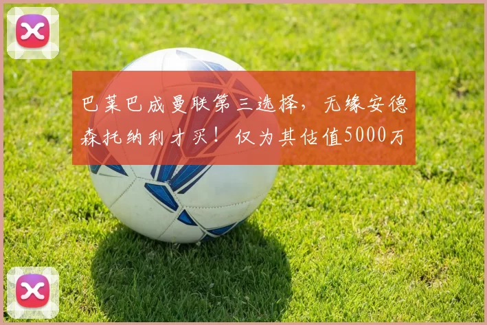 巴莱巴成曼联第三选择，无缘安德森托纳利才买！仅为其估值5000万