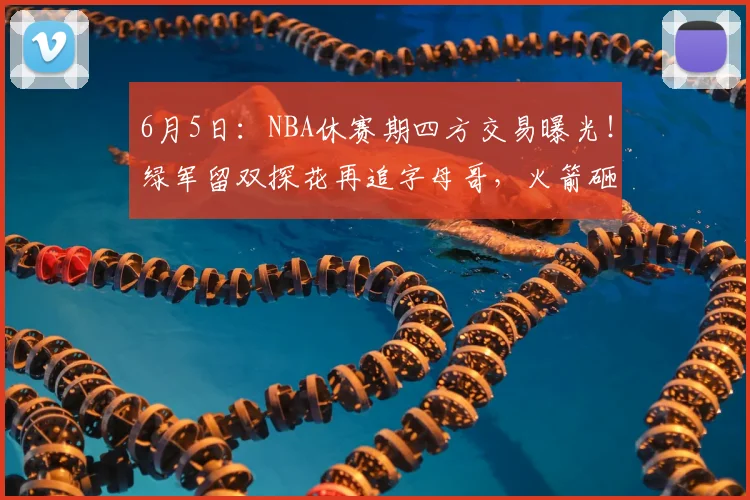 6月5日：NBA休赛期四方交易曝光！绿军留双探花再追字母哥，火箭砸7份筹码换布朗_1_CBA_鹈鹕