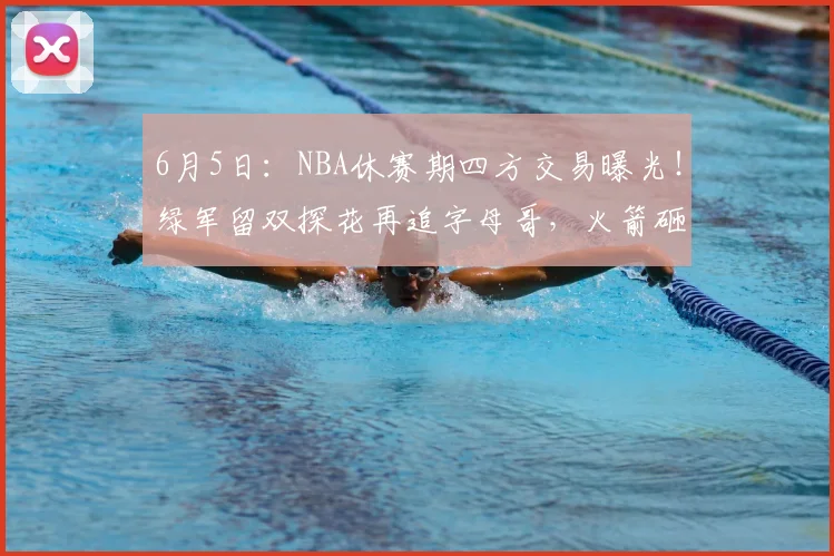6月5日:NBA休赛期四方交易曝光!绿军留双探花再追字母哥,火箭砸7份筹码换布朗_1_CBA_鹈鹕