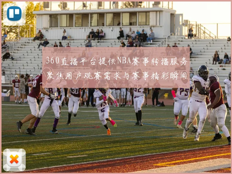 360直播平台提供NBA赛事转播服务聚焦用户观赛需求与赛事精彩瞬间
