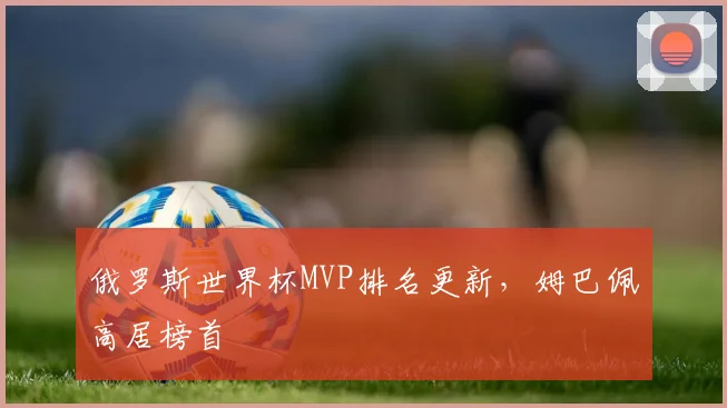 俄罗斯世界杯MVP排名更新,姆巴佩高居榜首