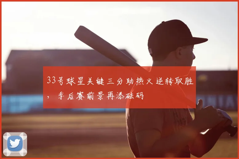 33号球星关键三分助热火逆转取胜，季后赛前景再添砝码