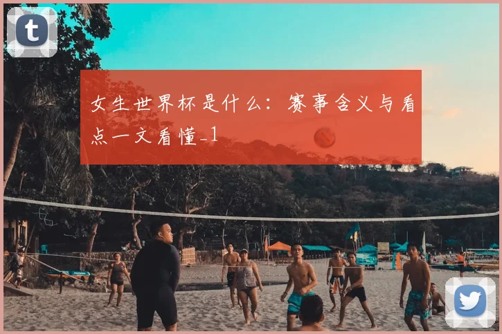 女生世界杯是什么:赛事含义与看点一文看懂_1