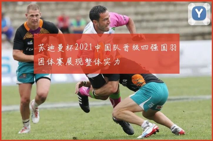 苏迪曼杯2021中国队晋级四强国羽团体赛展现整体实力