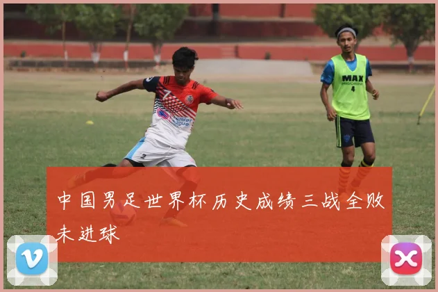 中国男足世界杯历史成绩三战全败未进球