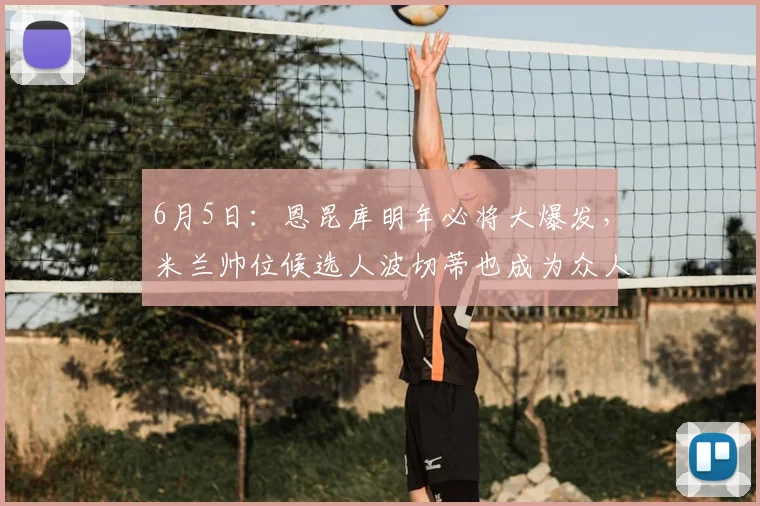6月5日:恩昆库明年必将大爆发,米兰帅位候选人波切蒂也成为众人瞩目的焦点_比赛_尼克_斯洛特
