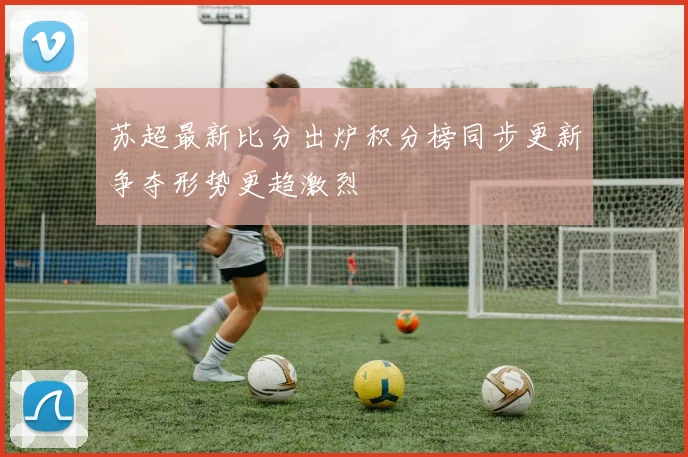 苏超最新比分出炉积分榜同步更新争夺形势更趋激烈