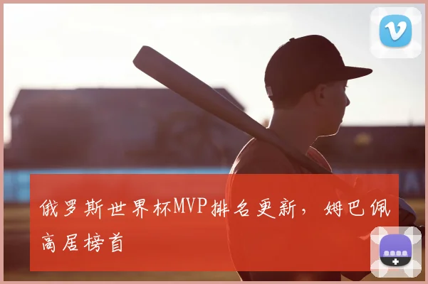 俄罗斯世界杯MVP排名更新,姆巴佩高居榜首