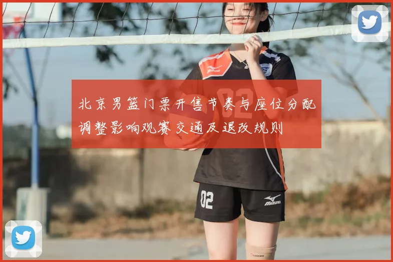 北京男篮门票开售节奏与座位分配调整影响观赛交通及退改规则