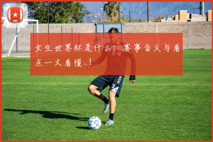 女生世界杯是什么:赛事含义与看点一文看懂_1
