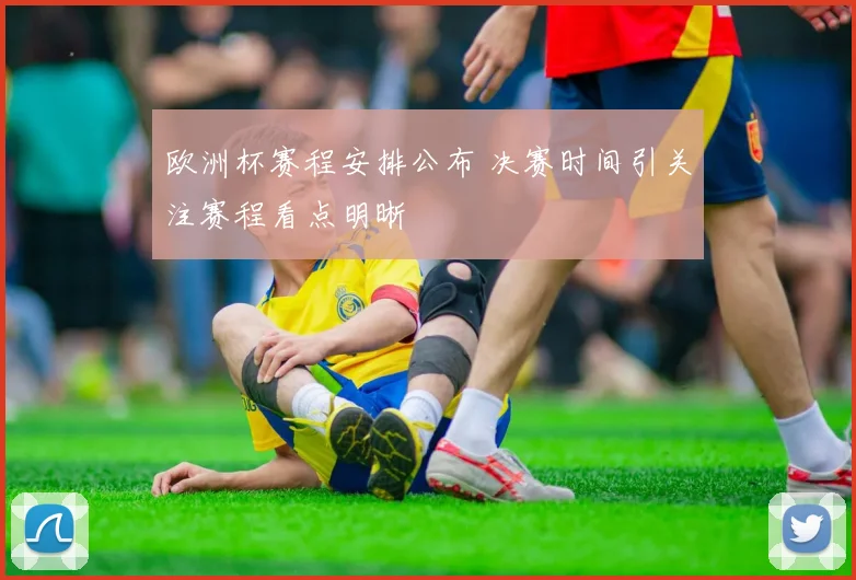 欧洲杯赛程安排公布 决赛时间引关注赛程看点明晰