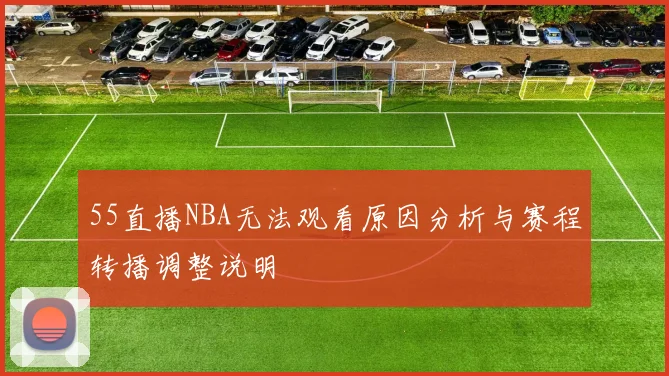 55直播NBA无法观看原因分析与赛程转播调整说明