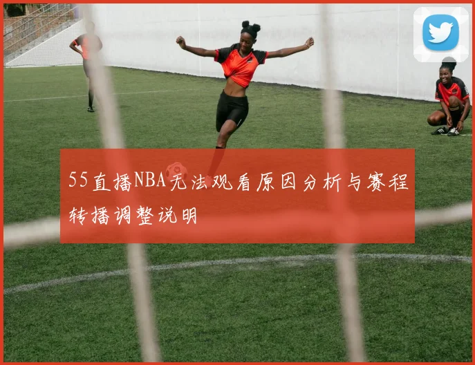 55直播NBA无法观看原因分析与赛程转播调整说明