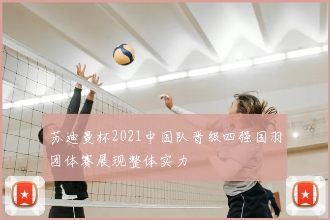 苏迪曼杯2021中国队晋级四强国羽团体赛展现整体实力