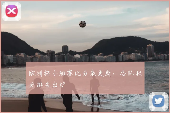 欧洲杯小组赛比分表更新,各队积分排名出炉