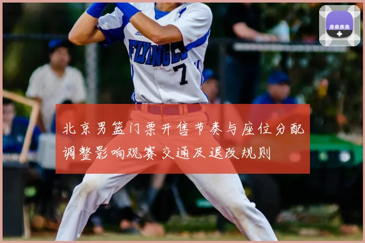 北京男篮门票开售节奏与座位分配调整影响观赛交通及退改规则