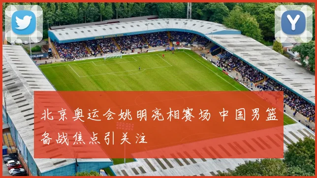 北京奥运会姚明亮相赛场 中国男篮备战焦点引关注