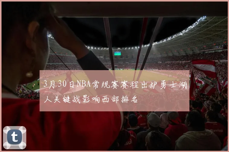 3月30日NBA常规赛赛程出炉勇士湖人关键战影响西部排名