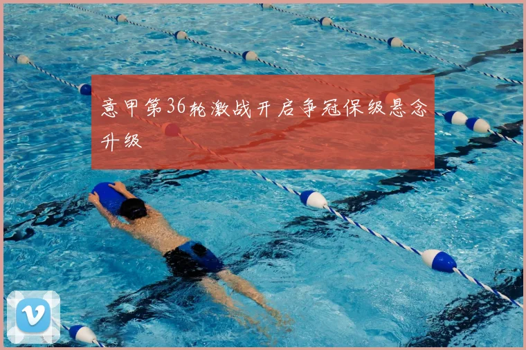 意甲第36轮激战开启争冠保级悬念升级