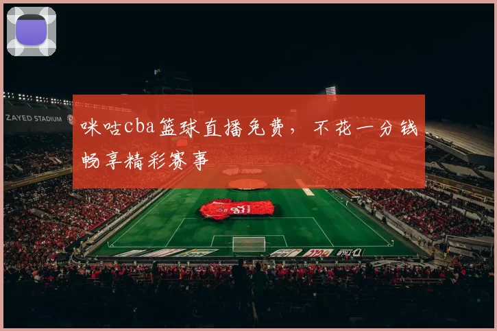 咪咕cba篮球直播免费，不花一分钱畅享精彩赛事