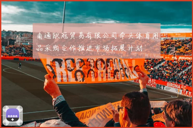 南通欧冠贸易有限公司牵头体育用品采购合作推进市场拓展计划