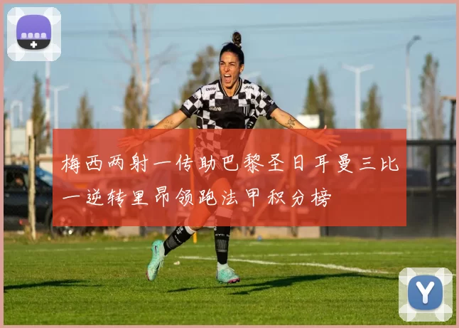 梅西两射一传助巴黎圣日耳曼三比一逆转里昂领跑法甲积分榜